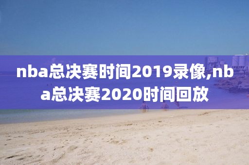 nba总决赛时间2019录像,nba总决赛2020时间回放-第1张图片-雷速体育