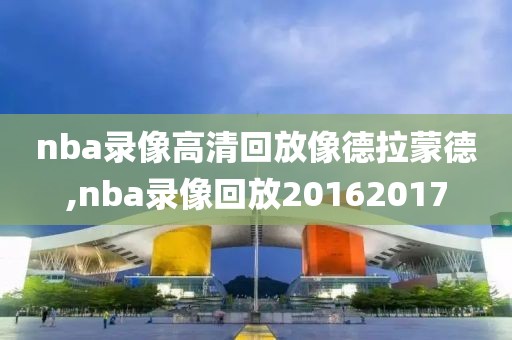 nba录像高清回放像德拉蒙德,nba录像回放20162017-第1张图片-雷速体育