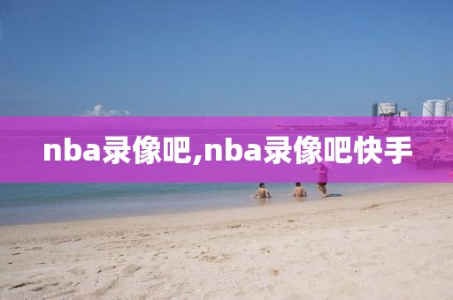 nba录像吧,nba录像吧快手-第1张图片-雷速体育