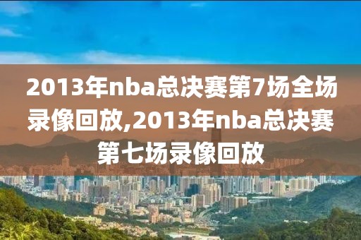 2013年nba总决赛第7场全场录像回放,2013年nba总决赛第七场录像回放-第1张图片-雷速体育