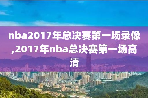 nba2017年总决赛第一场录像,2017年nba总决赛第一场高清-第1张图片-雷速体育