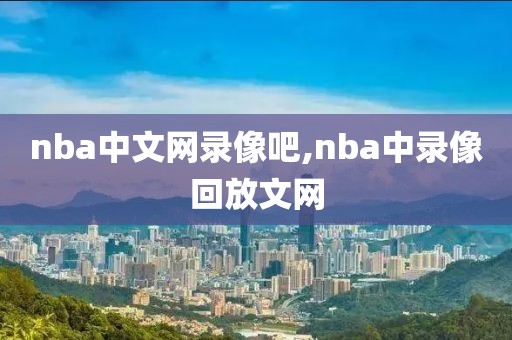 nba中文网录像吧,nba中录像回放文网-第1张图片-雷速体育