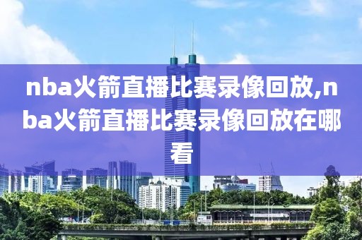 nba火箭直播比赛录像回放,nba火箭直播比赛录像回放在哪看-第1张图片-雷速体育