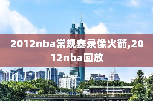 2012nba常规赛录像火箭,2012nba回放-第1张图片-雷速体育