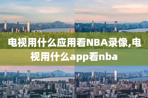 电视用什么应用看NBA录像,电视用什么app看nba-第1张图片-雷速体育