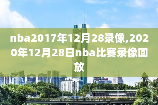 nba2017年12月28录像,2020年12月28日nba比赛录像回放-第1张图片-雷速体育