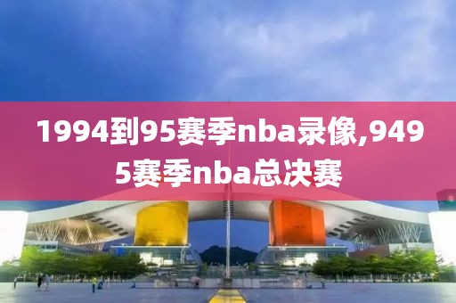 1994到95赛季nba录像,9495赛季nba总决赛-第1张图片-雷速体育