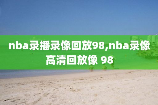 nba录播录像回放98,nba录像高清回放像 98-第1张图片-雷速体育