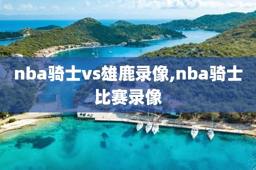 nba骑士vs雄鹿录像,nba骑士比赛录像-第1张图片-雷速体育