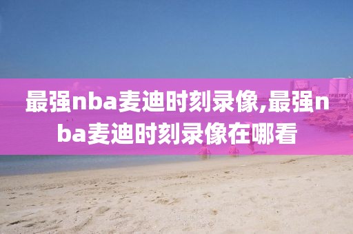 最强nba麦迪时刻录像,最强nba麦迪时刻录像在哪看-第1张图片-雷速体育