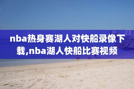 nba热身赛湖人对快船录像下载,nba湖人快船比赛视频-第1张图片-雷速体育