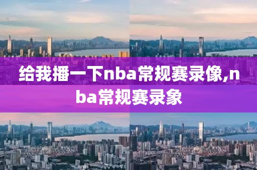 给我播一下nba常规赛录像,nba常规赛录象-第1张图片-雷速体育