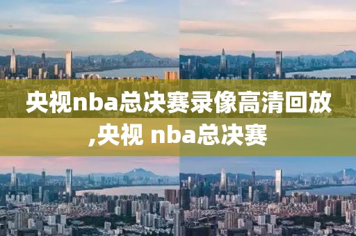 央视nba总决赛录像高清回放,央视 nba总决赛-第1张图片-雷速体育