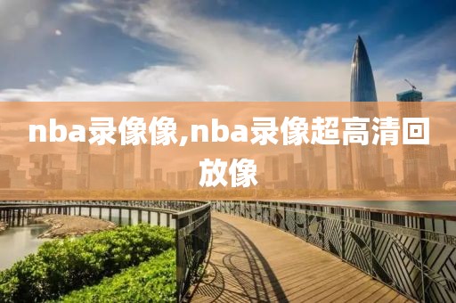 nba录像像,nba录像超高清回放像-第1张图片-雷速体育