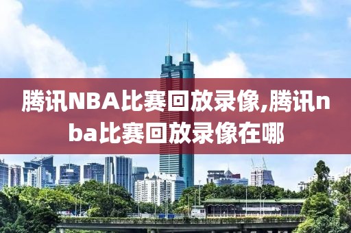 腾讯NBA比赛回放录像,腾讯nba比赛回放录像在哪-第1张图片-雷速体育