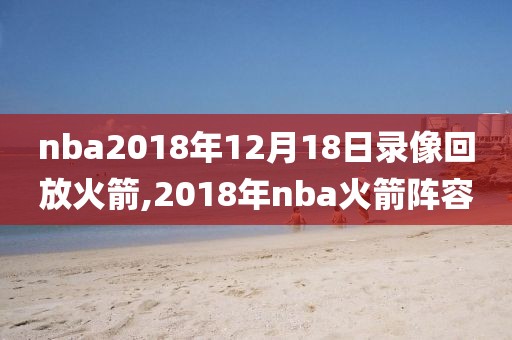 nba2018年12月18日录像回放火箭,2018年nba火箭阵容-第1张图片-雷速体育