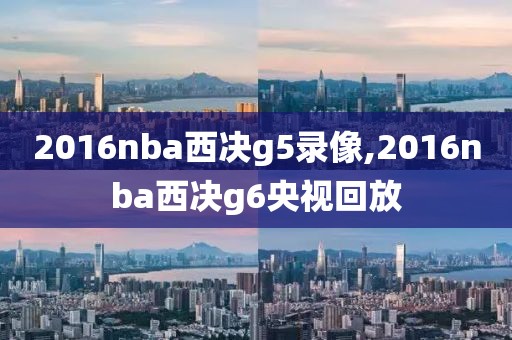 2016nba西决g5录像,2016nba西决g6央视回放-第1张图片-雷速体育