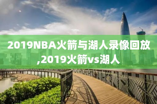 2019NBA火箭与湖人录像回放,2019火箭vs湖人-第1张图片-雷速体育