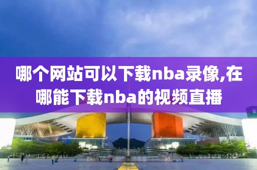 哪个网站可以下载nba录像,在哪能下载nba的视频直播-第1张图片-雷速体育