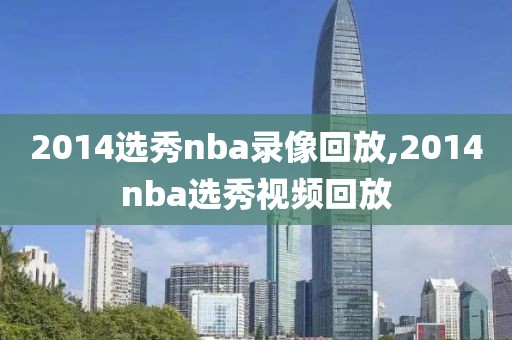 2014选秀nba录像回放,2014nba选秀视频回放-第1张图片-雷速体育