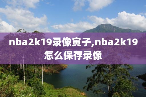 nba2k19录像寅子,nba2k19怎么保存录像-第1张图片-雷速体育