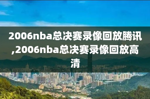 2006nba总决赛录像回放腾讯,2006nba总决赛录像回放高清-第1张图片-雷速体育