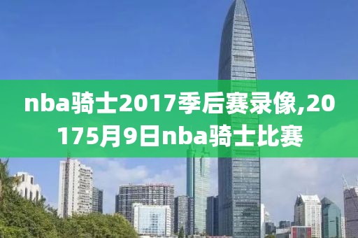 nba骑士2017季后赛录像,20175月9日nba骑士比赛-第1张图片-雷速体育