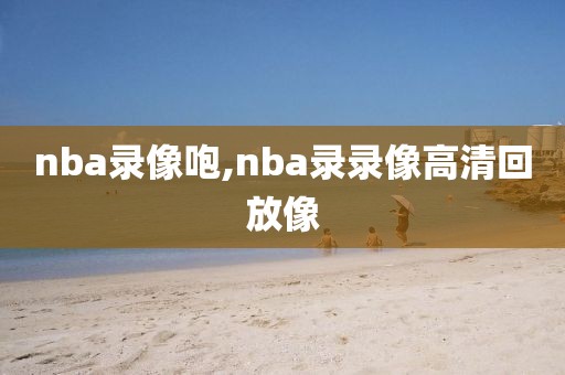 nba录像咆,nba录录像高清回放像-第1张图片-雷速体育