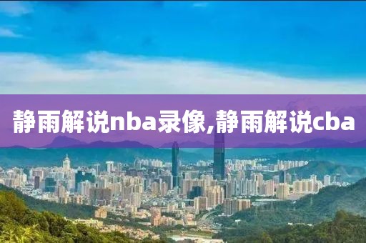 静雨解说nba录像,静雨解说cba-第1张图片-雷速体育