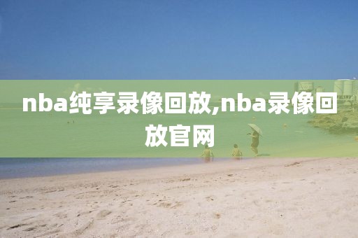 nba纯享录像回放,nba录像回放官网-第1张图片-雷速体育