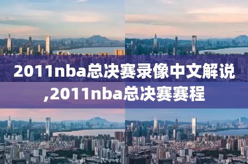 2011nba总决赛录像中文解说,2011nba总决赛赛程-第1张图片-雷速体育