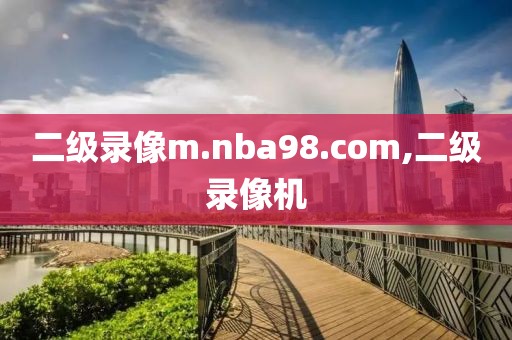 二级录像m.nba98.com,二级录像机-第1张图片-雷速体育