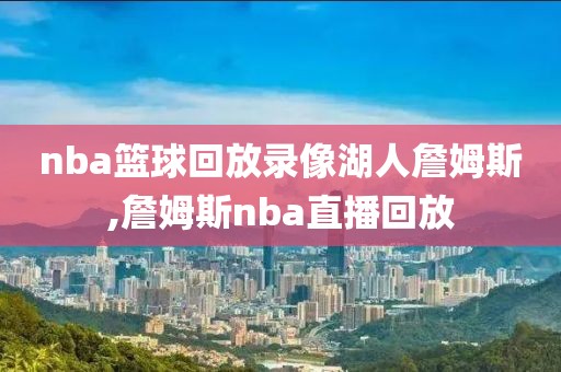 nba篮球回放录像湖人詹姆斯,詹姆斯nba直播回放-第1张图片-雷速体育