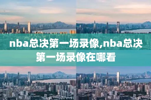 nba总决第一场录像,nba总决第一场录像在哪看-第1张图片-雷速体育