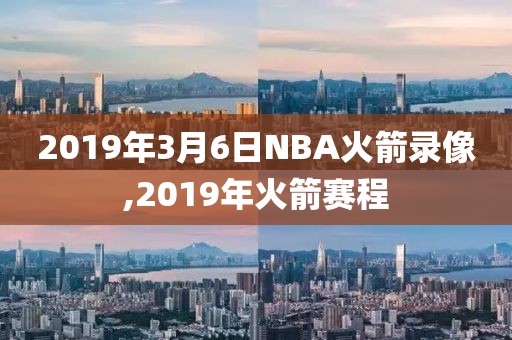 2019年3月6日NBA火箭录像,2019年火箭赛程-第1张图片-雷速体育