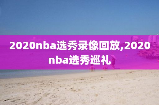 2020nba选秀录像回放,2020nba选秀巡礼-第1张图片-雷速体育