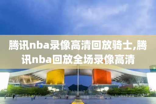 腾讯nba录像高清回放骑士,腾讯nba回放全场录像高清-第1张图片-雷速体育