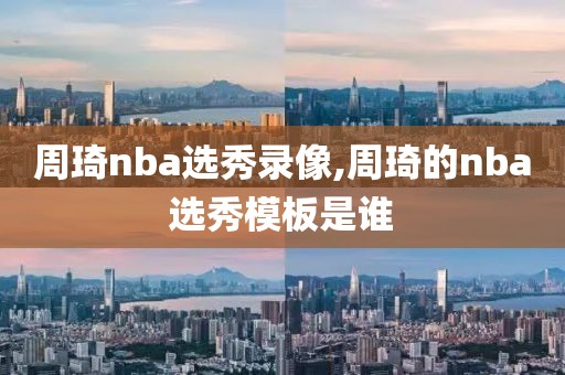 周琦nba选秀录像,周琦的nba选秀模板是谁-第1张图片-雷速体育