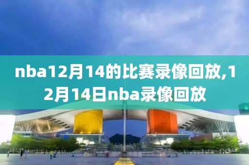 nba12月14的比赛录像回放,12月14日nba录像回放-第1张图片-雷速体育