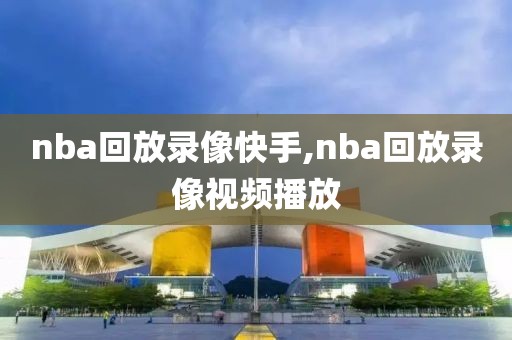 nba回放录像快手,nba回放录像视频播放-第1张图片-雷速体育