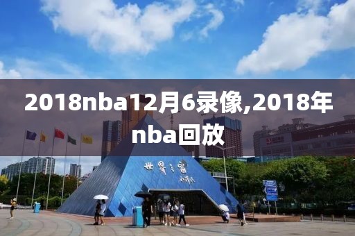 2018nba12月6录像,2018年nba回放-第1张图片-雷速体育