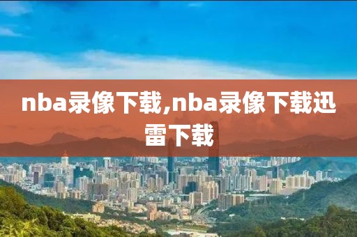 nba录像下载,nba录像下载迅雷下载-第1张图片-雷速体育