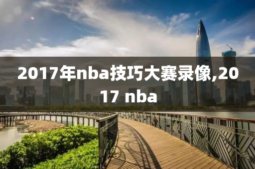 2017年nba技巧大赛录像,2017 nba-第1张图片-雷速体育