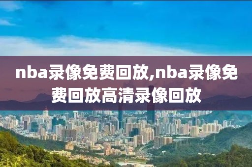 nba录像免费回放,nba录像免费回放高清录像回放-第1张图片-雷速体育