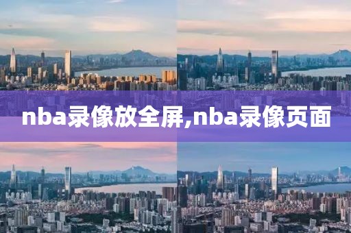 nba录像放全屏,nba录像页面-第1张图片-雷速体育