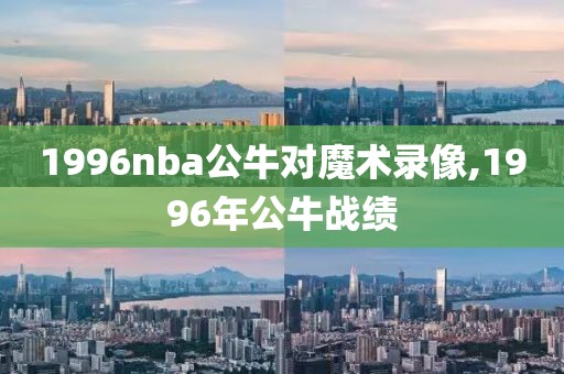1996nba公牛对魔术录像,1996年公牛战绩-第1张图片-雷速体育