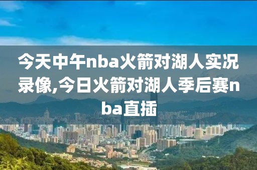 今天中午nba火箭对湖人实况录像,今日火箭对湖人季后赛nba直插-第1张图片-雷速体育