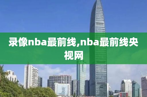 录像nba最前线,nba最前线央视网-第1张图片-雷速体育