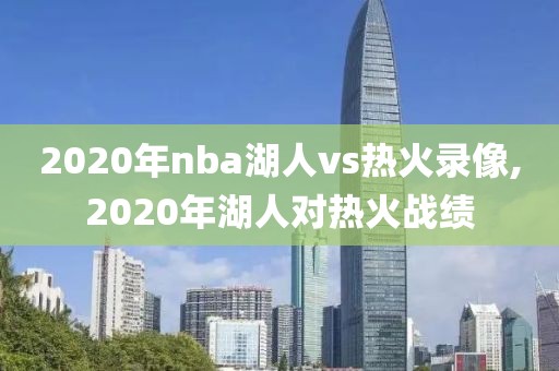 2020年nba湖人vs热火录像,2020年湖人对热火战绩-第1张图片-雷速体育