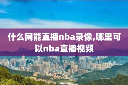 什么网能直播nba录像,哪里可以nba直播视频-第1张图片-雷速体育